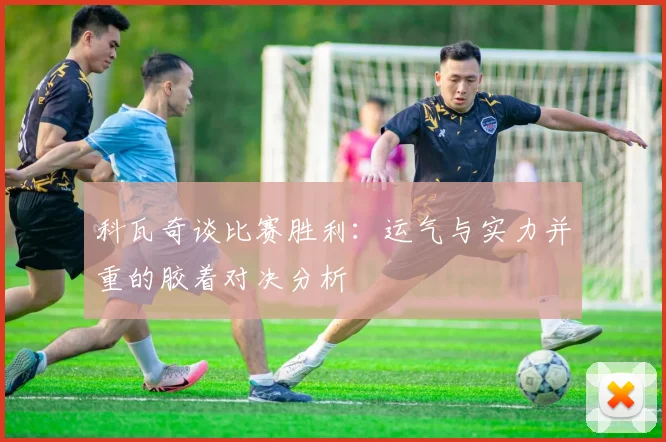 科瓦奇谈比赛胜利：运气与实力并重的胶着对决分析