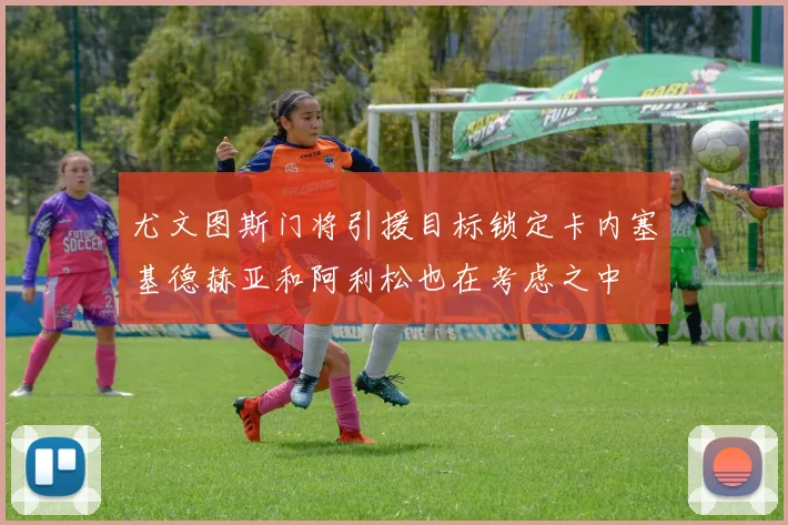 尤文图斯门将引援目标锁定卡内塞基德赫亚和阿利松也在考虑之中