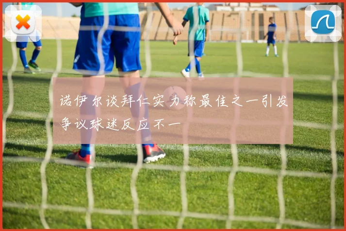 诺伊尔谈拜仁实力称最佳之一引发争议球迷反应不一