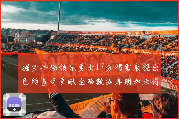 掘金半场领先勇士17分穆雷表现出色约基奇贡献全面数据库明加未得分
