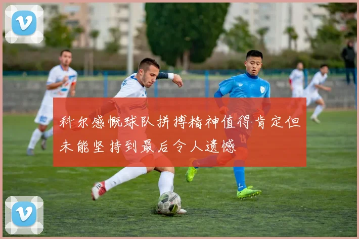 科尔感慨球队拼搏精神值得肯定但未能坚持到最后令人遗憾