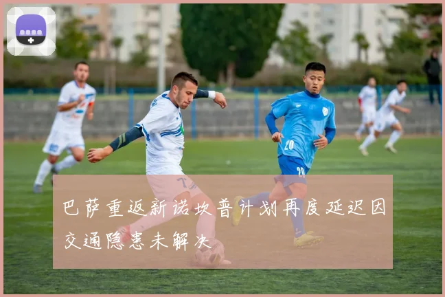 巴萨重返新诺坎普计划再度延迟因交通隐患未解决