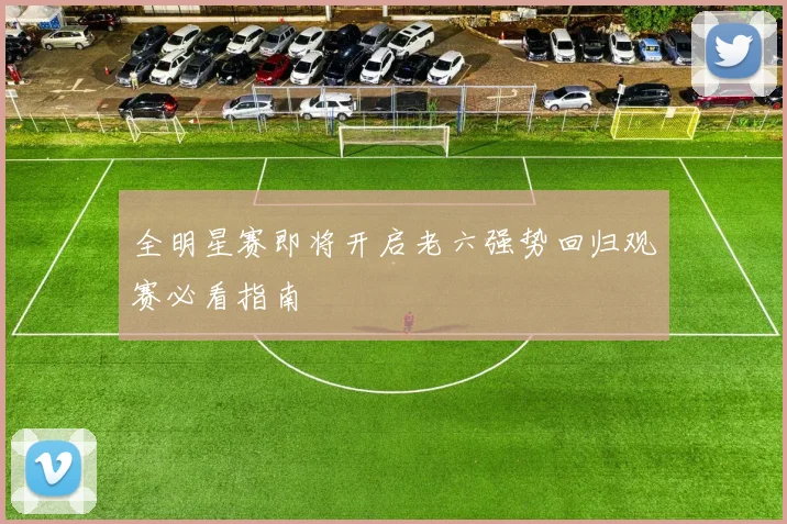 全明星赛即将开启老六强势回归观赛必看指南