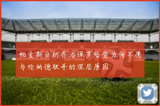 帕金斯分析乔治保罗哈登为何不愿与伦纳德联手的深层原因