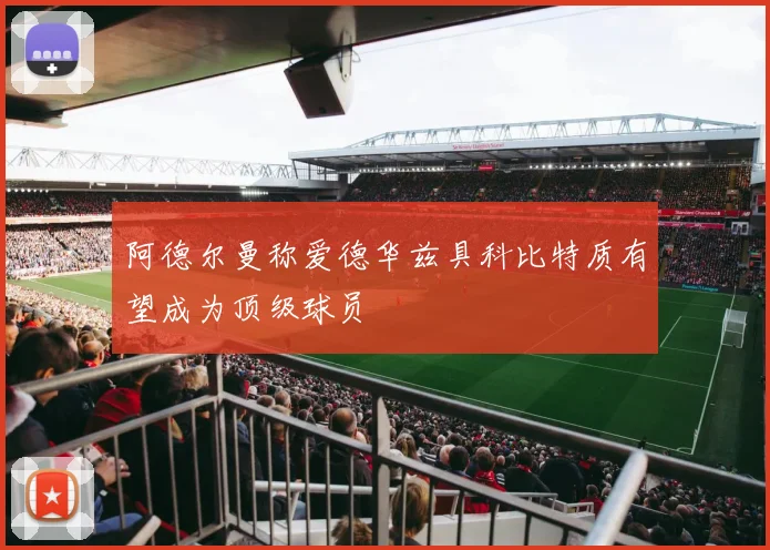 阿德尔曼称爱德华兹具科比特质有望成为顶级球员