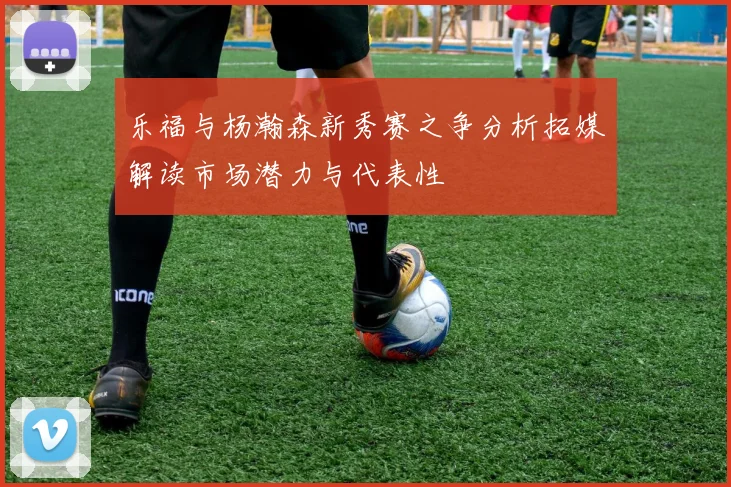 乐福与杨瀚森新秀赛之争分析拓媒解读市场潜力与代表性
