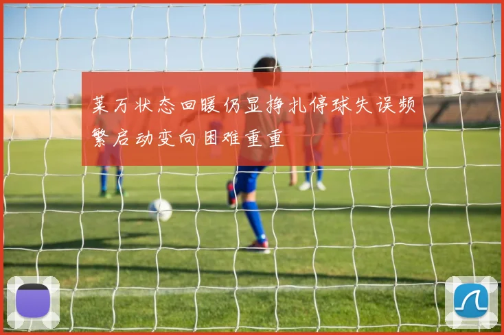 莱万状态回暖仍显挣扎停球失误频繁启动变向困难重重