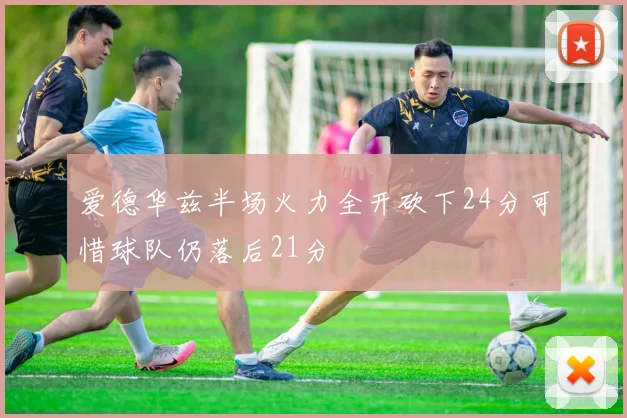 爱德华兹半场火力全开砍下24分可惜球队仍落后21分