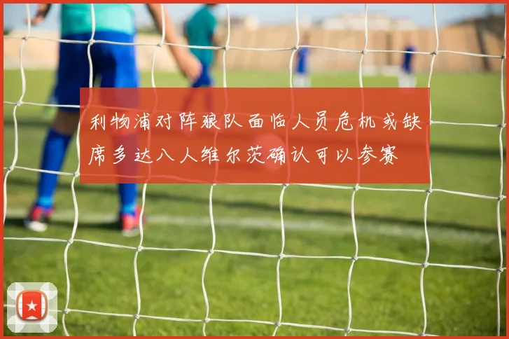 利物浦对阵狼队面临人员危机或缺席多达八人维尔茨确认可以参赛