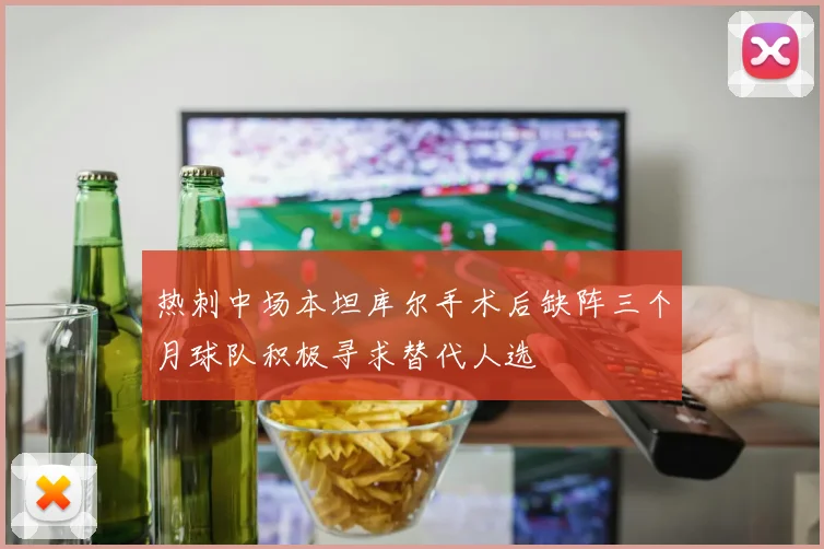 热刺中场本坦库尔手术后缺阵三个月球队积极寻求替代人选