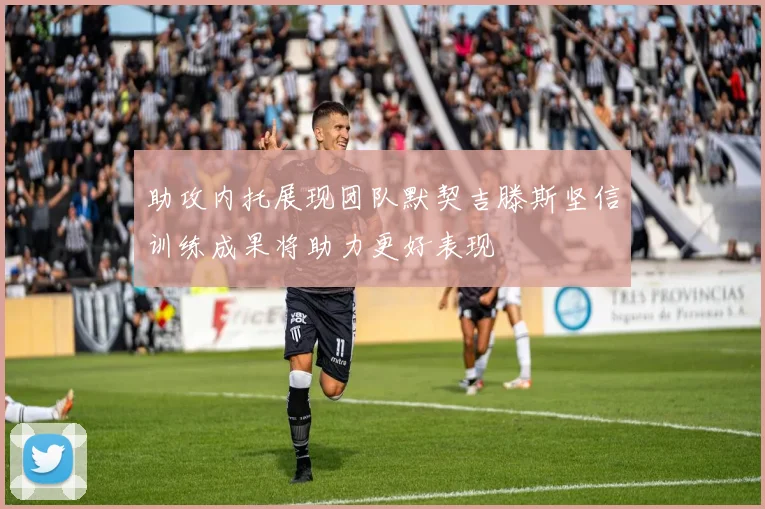 助攻内托展现团队默契吉滕斯坚信训练成果将助力更好表现