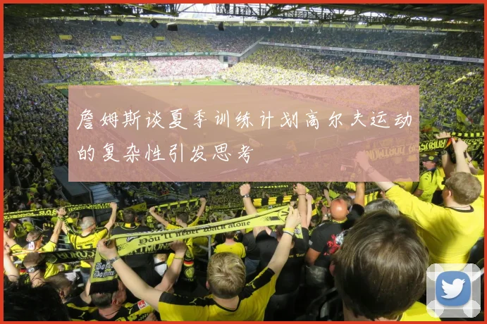 詹姆斯谈夏季训练计划高尔夫运动的复杂性引发思考