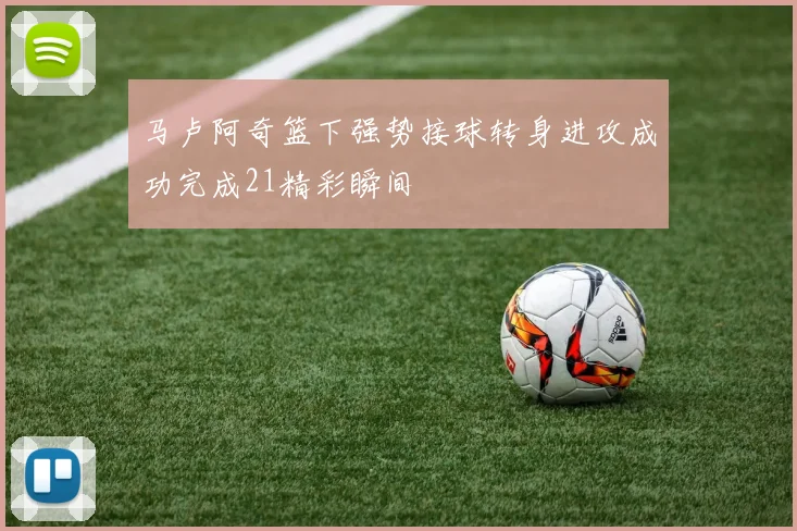 马卢阿奇篮下强势接球转身进攻成功完成21精彩瞬间