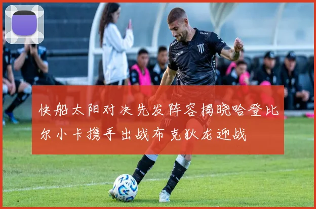 快船太阳对决先发阵容揭晓哈登比尔小卡携手出战布克狄龙迎战