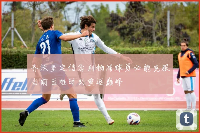 齐沃坚定信念利物浦球员必能克服当前困难时刻重返巅峰