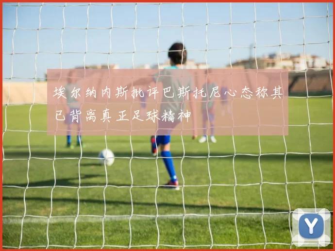 埃尔纳内斯批评巴斯托尼心态称其已背离真正足球精神