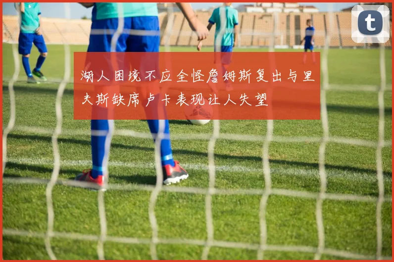 湖人困境不应全怪詹姆斯复出与里夫斯缺席卢卡表现让人失望
