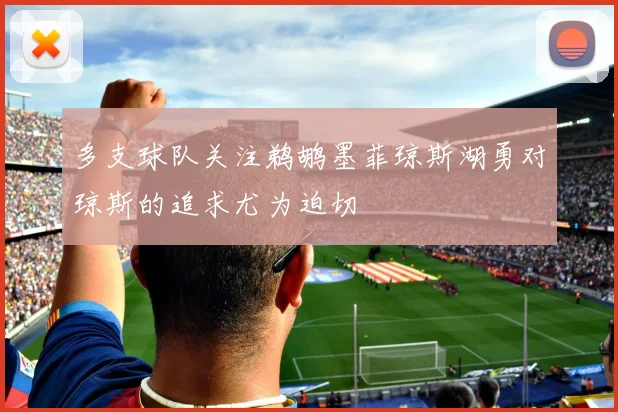 多支球队关注鹈鹕墨菲琼斯湖勇对琼斯的追求尤为迫切