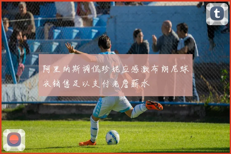 阿里纳斯调侃珍妮应感激布朗尼球衣销售足以支付老詹薪水