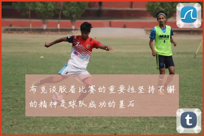 布克谈胶着比赛的重要性坚持不懈的精神是球队成功的基石