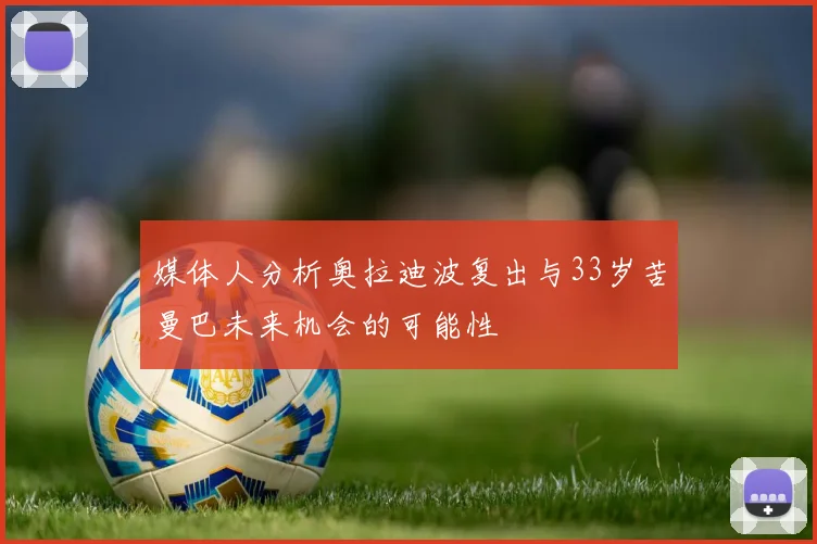 媒体人分析奥拉迪波复出与33岁苦曼巴未来机会的可能性
