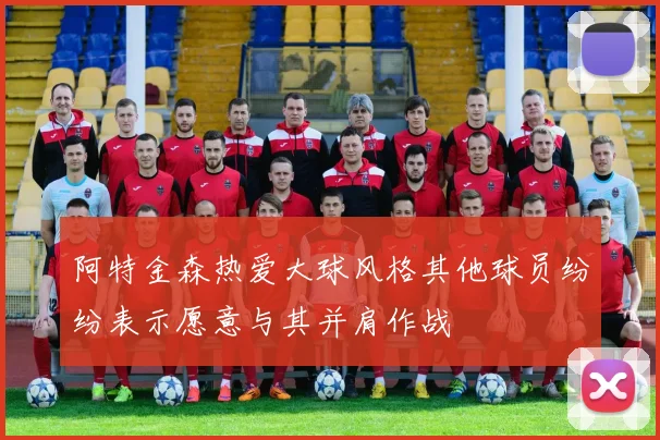 阿特金森热爱大球风格其他球员纷纷表示愿意与其并肩作战