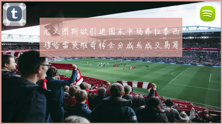 尤文图斯欲引进国米中场弗拉泰西穆哈雷莫维奇转会分成或成交易筹码