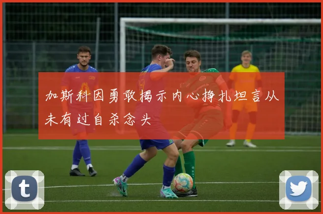 加斯科因勇敢揭示内心挣扎坦言从未有过自杀念头