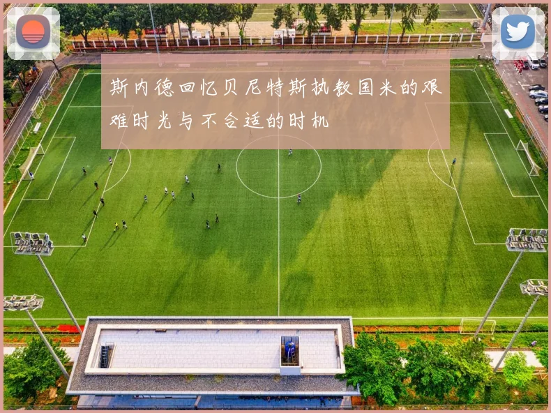 斯内德回忆贝尼特斯执教国米的艰难时光与不合适的时机