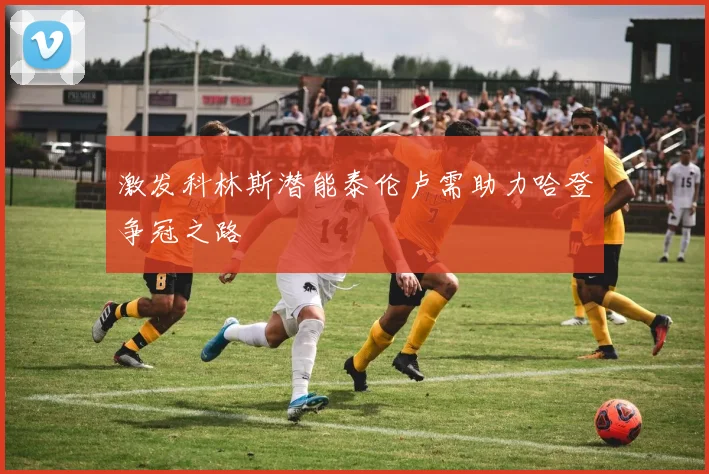 激发科林斯潜能泰伦卢需助力哈登争冠之路