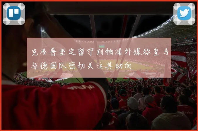 克洛普坚定留守利物浦外媒称皇马与德国队密切关注其动向