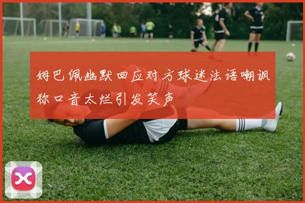 姆巴佩幽默回应对方球迷法语嘲讽称口音太烂引发笑声