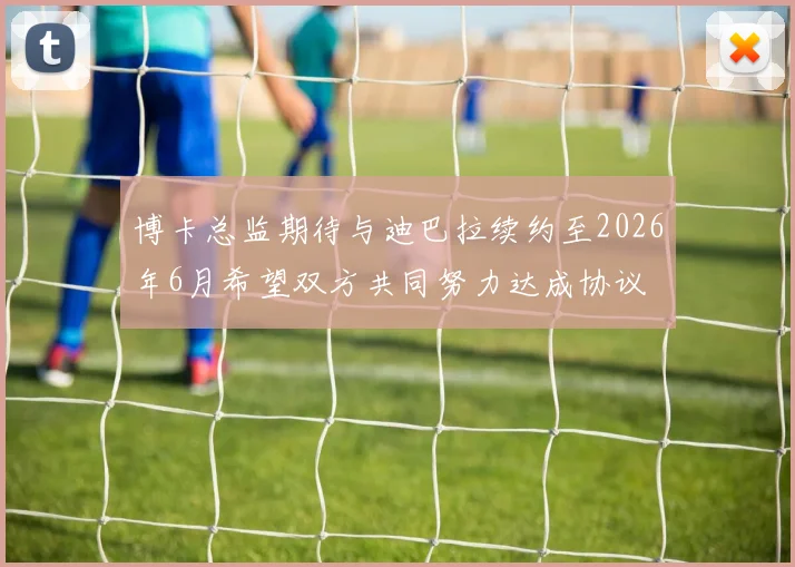 博卡总监期待与迪巴拉续约至2026年6月希望双方共同努力达成协议