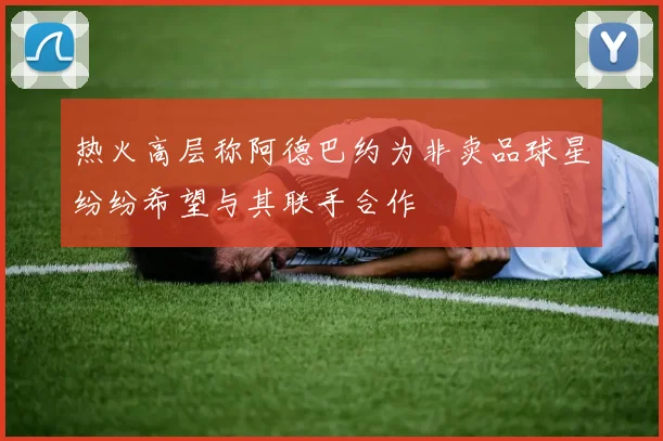 热火高层称阿德巴约为非卖品球星纷纷希望与其联手合作