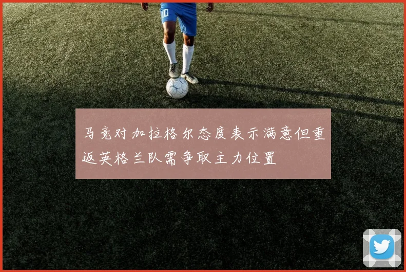 马竞对加拉格尔态度表示满意但重返英格兰队需争取主力位置