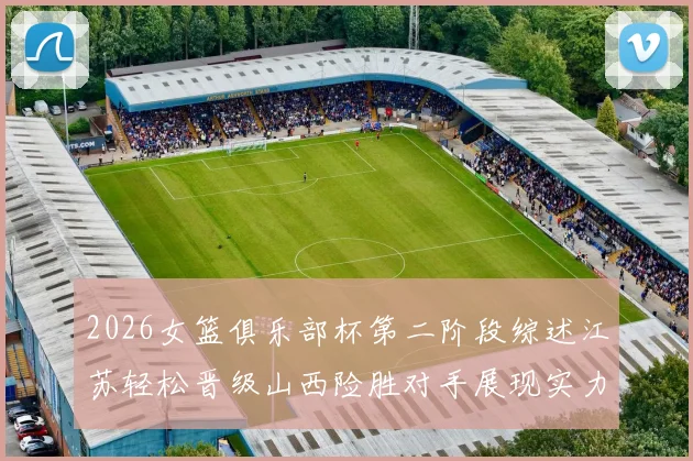 2026女篮俱乐部杯第二阶段综述江苏轻松晋级山西险胜对手展现实力