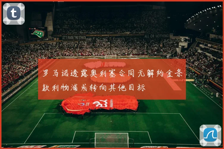 罗马诺透露奥利塞合同无解约金条款利物浦或转向其他目标