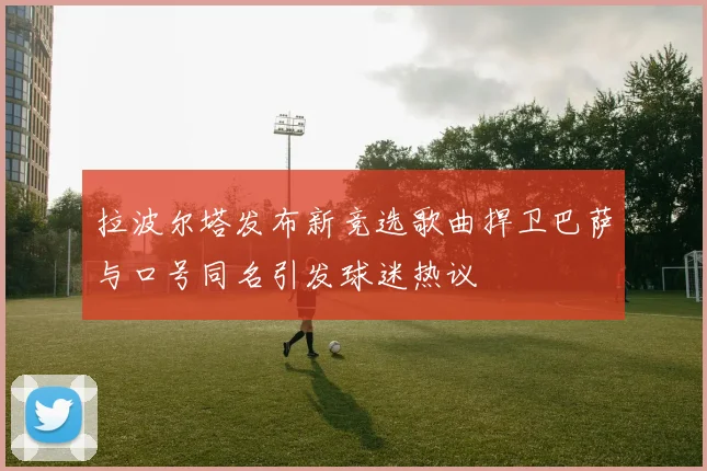 拉波尔塔发布新竞选歌曲捍卫巴萨与口号同名引发球迷热议