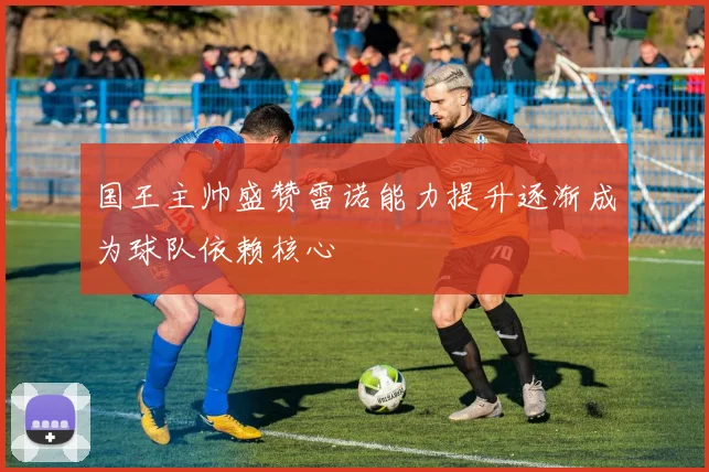 国王主帅盛赞雷诺能力提升逐渐成为球队依赖核心