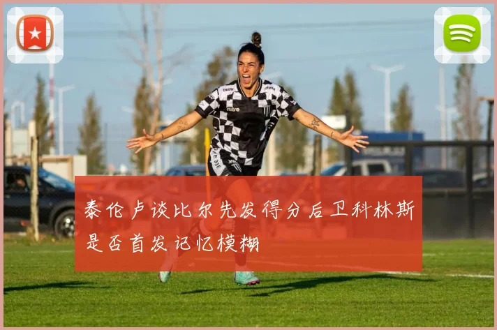 泰伦卢谈比尔先发得分后卫科林斯是否首发记忆模糊