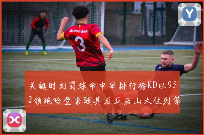 关键时刻罚球命中率排行榜KD以952领跑哈登紧随其后亚历山大位列第六