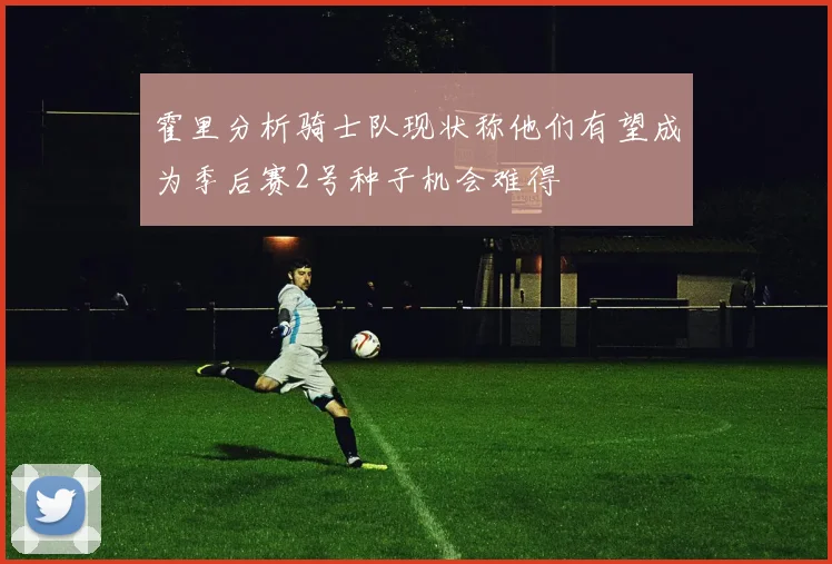 霍里分析骑士队现状称他们有望成为季后赛2号种子机会难得