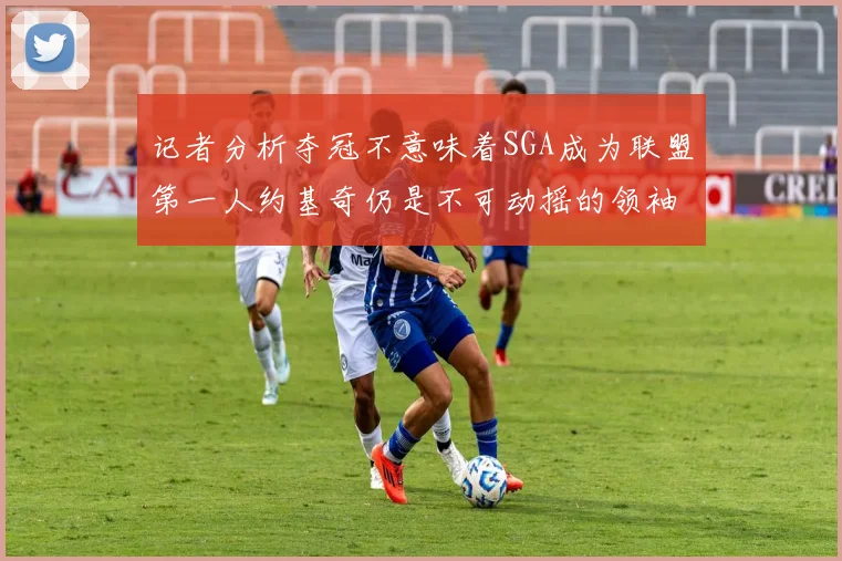 记者分析夺冠不意味着SGA成为联盟第一人约基奇仍是不可动摇的领袖