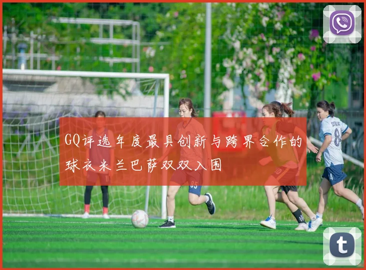 GQ评选年度最具创新与跨界合作的球衣米兰巴萨双双入围