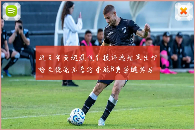 近五年英超最佳引援评选结果出炉哈兰德毫无悬念夺冠B费紧随其后