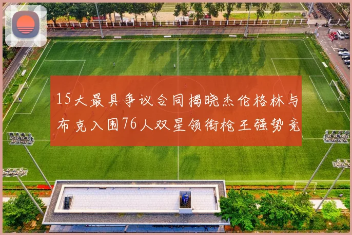 15大最具争议合同揭晓杰伦格林与布克入围76人双星领衔枪王强势竞争