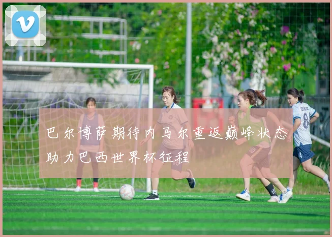 巴尔博萨期待内马尔重返巅峰状态助力巴西世界杯征程