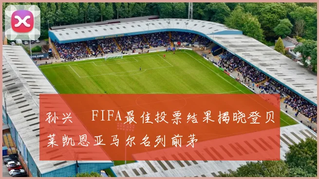 孙兴慜FIFA最佳投票结果揭晓登贝莱凯恩亚马尔名列前茅