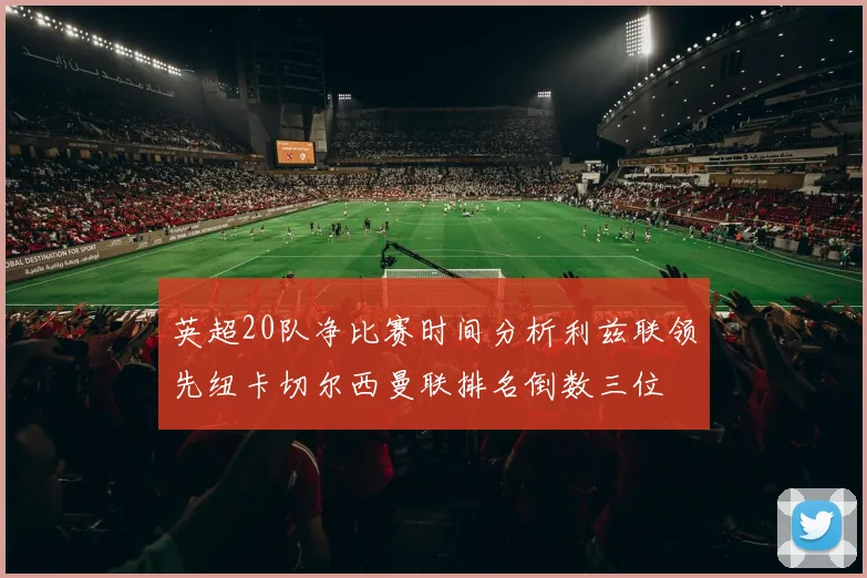 英超20队净比赛时间分析利兹联领先纽卡切尔西曼联排名倒数三位