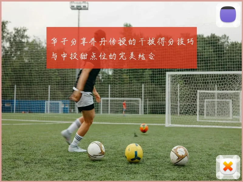 华子分享乔丹传授的干拔得分技巧与中投甜点位的完美结合